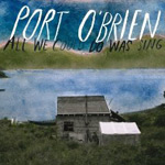 Port O’Brien :: All We Could Do Was Sing